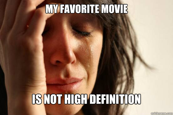 My favorite movie Is not high definition  First World Problems