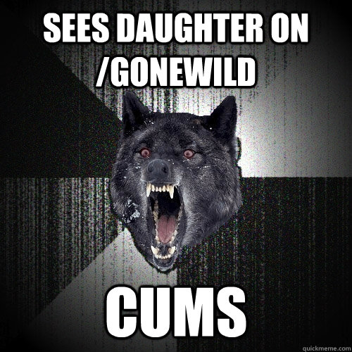 sees daughter on /gonewild cums  Insanity Wolf