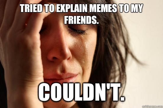 Tried to explain memes to my friends. Couldn't. - Tried to explain memes to my friends. Couldn't.  First World Problems