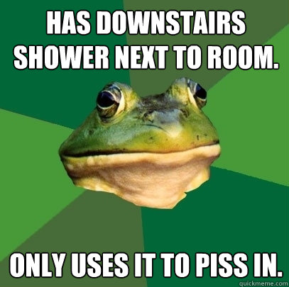 has downstairs shower next to room. only uses it to piss in.  Foul Bachelor Frog