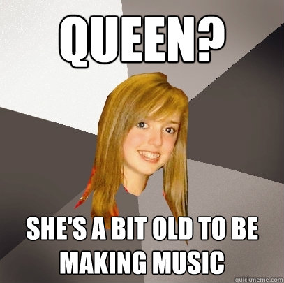 Queen? She's a bit old to be making music  Musically Oblivious 8th Grader