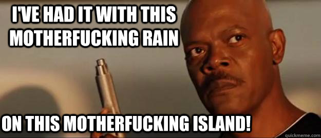 I've had it with this motherfucking rain on this motherfucking island!  Snakes on a Plane Sammy Jackson