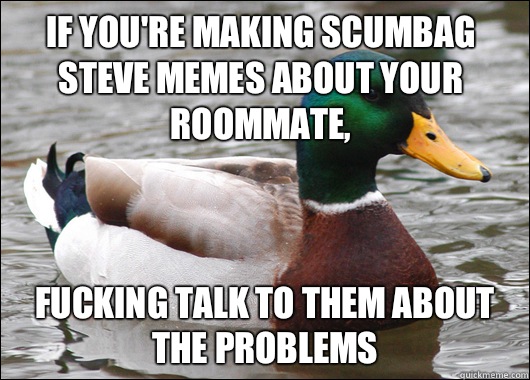 If you're making scumbag steve memes about your roommate, Fucking talk to them about the problems  Actual Advice Mallard