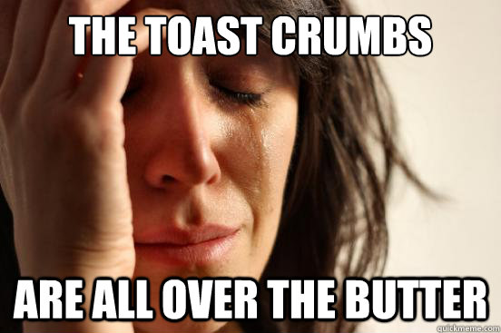 The toast crumbs are all over the butter   First World Problems