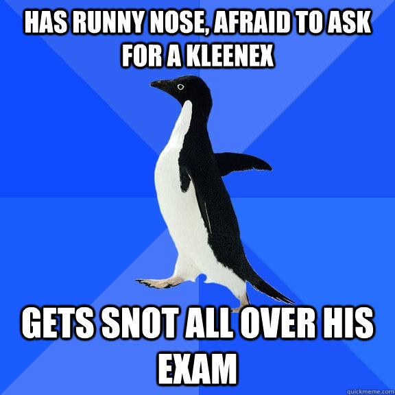 Has runny nose, afraid to ask for a kleenex gets snot all over his exam  Socially Awkward Penguin