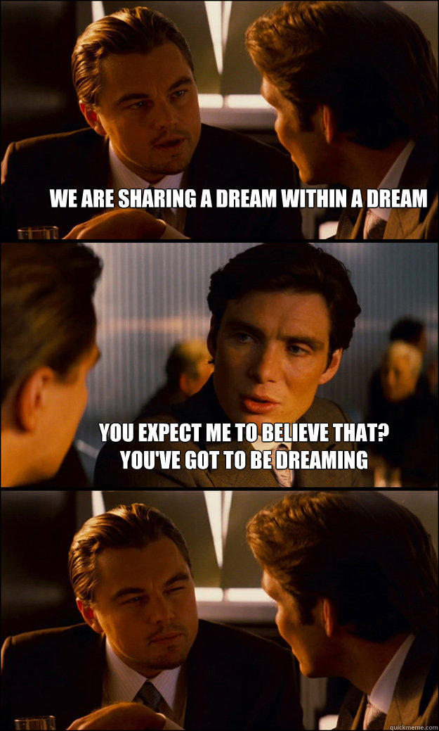 we are sharing a dream within a dream you expect me to believe that? 
you've got to be dreaming - we are sharing a dream within a dream you expect me to believe that? 
you've got to be dreaming  Inception