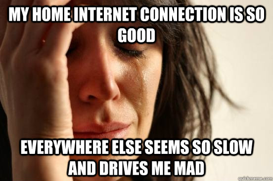 my home internet connection is so good everywhere else seems so slow and drives me mad  First World Problems