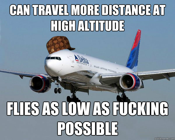 Can travel more distance at high altitude Flies as low as fucking possible - Can travel more distance at high altitude Flies as low as fucking possible  Scumbag Airline