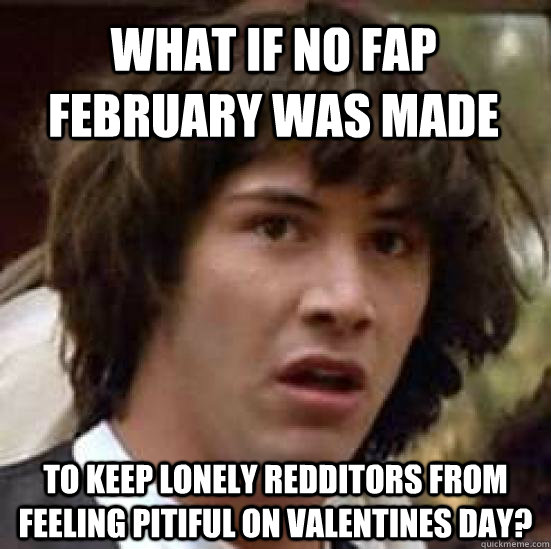 What if no fap february was made to keep lonely redditors from feeling pitiful on valentines day?  conspiracy keanu