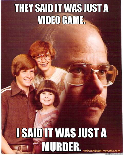 They said it was just a video game. I said it was just a murder.  Vengeance Dad