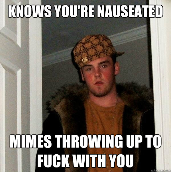 knows you're nauseated mimes throwing up to fuck with you  Scumbag Steve
