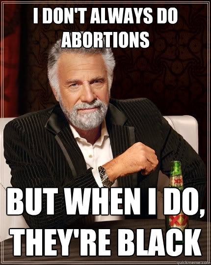 I don't always do abortions But when i do, they're black  The Most Interesting Man In The World