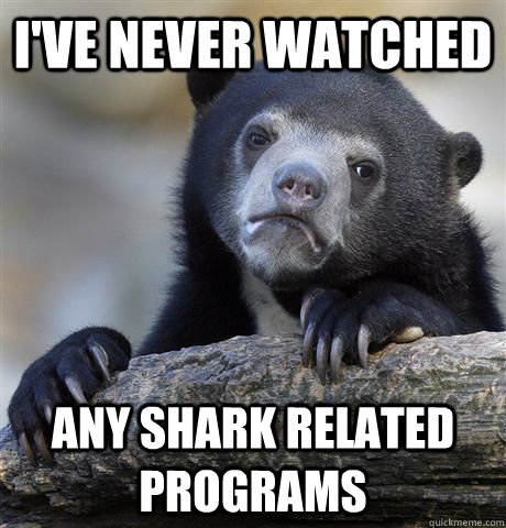 i've never watched any shark related programs  Confession Bear