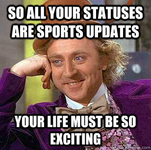 So all your statuses are sports updates Your life must be so exciting  Condescending Wonka