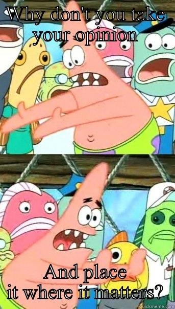 WHY DON'T YOU TAKE YOUR OPINION AND PLACE IT WHERE IT MATTERS? Push it somewhere else Patrick