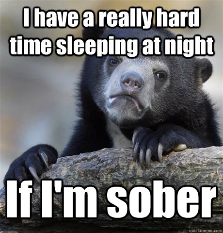 I have a really hard time sleeping at night If I'm sober  Confession Bear