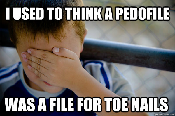 I used to think a pedofile was a file for toe nails - I used to think a pedofile was a file for toe nails  Confession kid