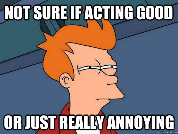 Not sure if acting good Or just really annoying  Futurama Fry