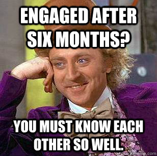 Engaged after six months? You must know each other so well.  Condescending Wonka
