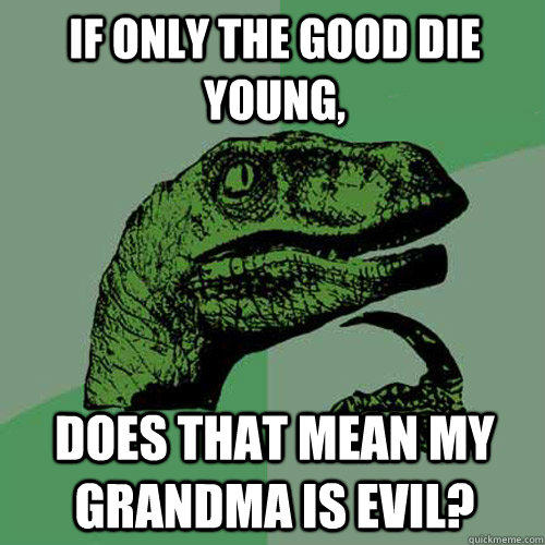 if only the good die young, does that mean my grandma is evil? - if only the good die young, does that mean my grandma is evil?  Philosoraptor