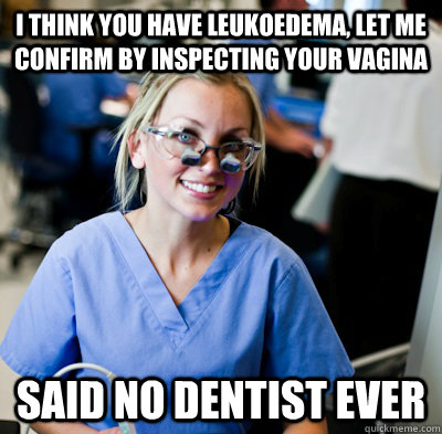 I think you have Leukoedema, Let me confirm by inspecting your vagina Said no dentist ever - I think you have Leukoedema, Let me confirm by inspecting your vagina Said no dentist ever  overworked dental student