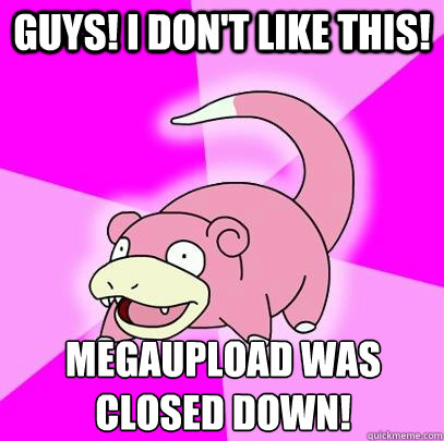 GUYS! I don't like this! Megaupload was closed down!  Slowpoke