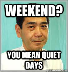 Weekend? You mean quiet days  