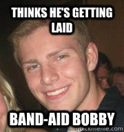 Thinks he's getting laid Band-aid bobby  