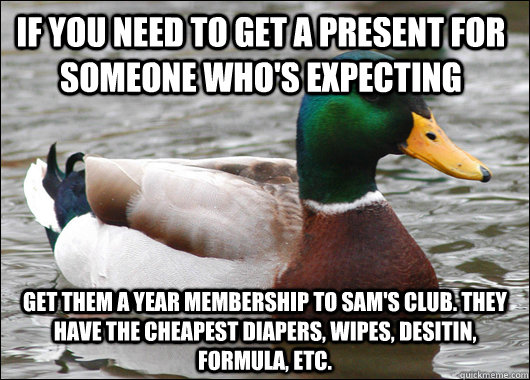 if you need to get a present for someone who's expecting get them a year membership to sam's club. they have the cheapest diapers, wipes, desitin, formula, etc.  Actual Advice Mallard