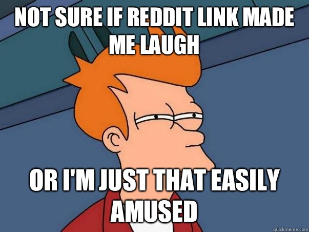 Not sure if reddit link made me laugh  or I'm just that easily amused   Not sure Fry