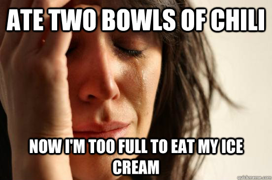 ate two bowls of chili now i'm too full to eat my ice cream  Atheist First World Problems