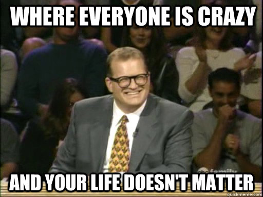 where everyone is crazy and your life doesn't matter  