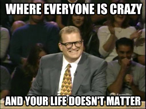 where everyone is crazy and your life doesn't matter - where everyone is crazy and your life doesn't matter  Bob Cole Whos Line