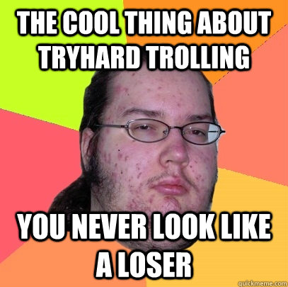 The cool thing about tryhard trolling you never look like a loser - The cool thing about tryhard trolling you never look like a loser  Butthurt Dweller