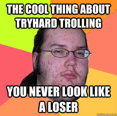 The cool thing about tryhard trolling you never look like a loser  Butthurt Dweller