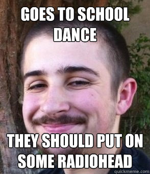 Goes to school dance They should put on some radiohead  - Goes to school dance They should put on some radiohead   Loser Lew