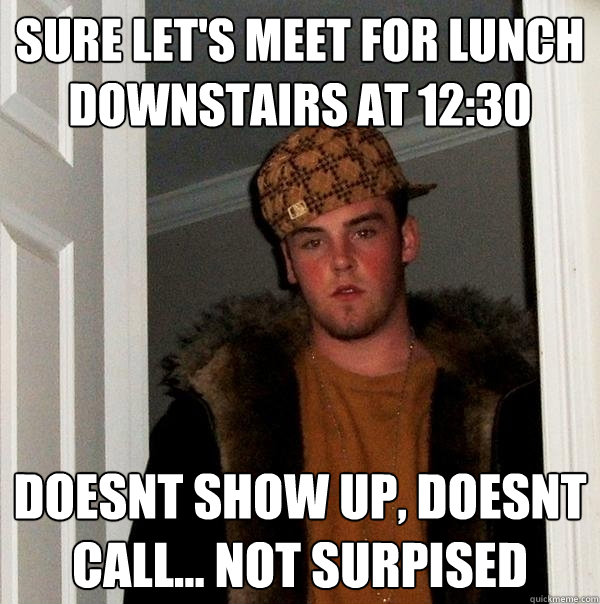 sure let's meet for lunch downstairs at 12:30  doesnt show up, doesnt call... NOT SURPISED  Scumbag Steve