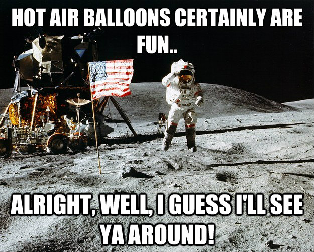 hot air balloons certainly are fun.. alright, well, i guess i'll see ya around!  Unimpressed Astronaut