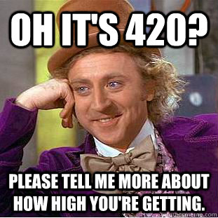 Oh it's 420? Please tell me more about how high you're getting.   Condescending Wonka