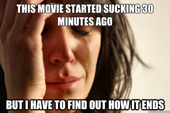 This movie started sucking 30 minutes ago But i have to find out how it ends  First World Problems