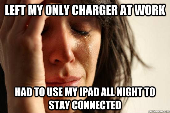 Left my only charger at work Had to use my ipad all night to stay connected  First World Problems