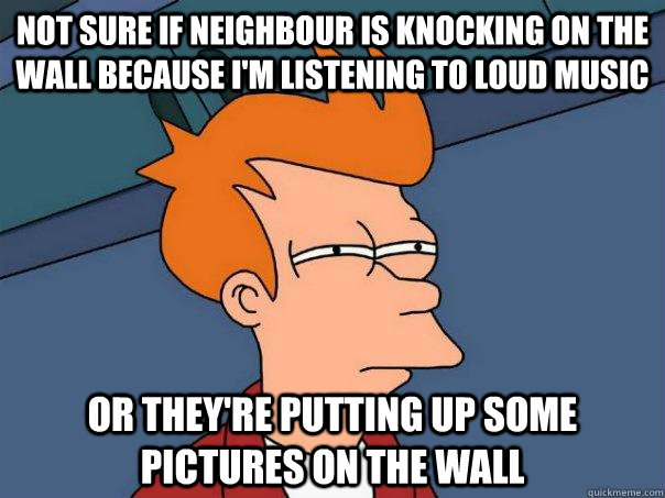 Not sure if neighbour is knocking on the wall because I'm listening to loud music Or They're putting up some pictures on the wall  Futurama Fry