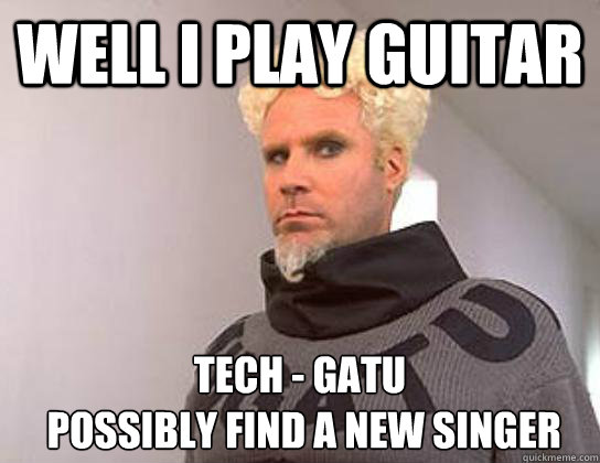 well i play guitar tech - gatu
 possibly find a new singer  - well i play guitar tech - gatu
 possibly find a new singer   Not Me Guitar Player