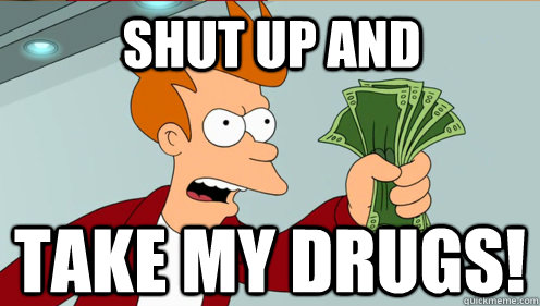 SHUT UP AND take my drugs!  Fry shut up and take my money credit card