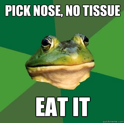 Pick nose, no tissue eat it  Foul Bachelor Frog