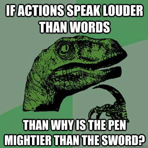 If actions speak louder than words than why is the pen mightier than the sword? - If actions speak louder than words than why is the pen mightier than the sword?  Philosoraptor