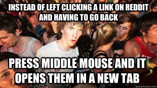 instead of left clicking a link on reddit and having to go back press middle mouse and it opens them in a new tab  Sudden Clarity Clarence