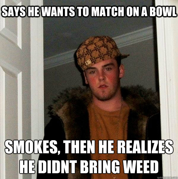 smokes, then he realizes
he didnt bring weed Says he wants to match on a bowl  Scumbag Steve