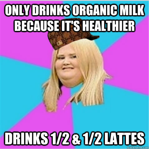 Only drinks organic milk because it's healthier Drinks 1/2 & 1/2 Lattes  scumbag fat girl