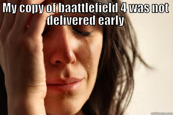 MY COPY OF BAATTLEFIELD 4 WAS NOT DELIVERED EARLY  First World Problems